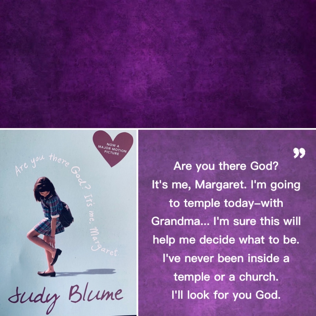 Book cover: Are You There God? It's Me, Margaret by Judy Blume
Other text: Now a major motion picture
Picture: On a pale-blue cover, a young girl in purple plaid reaches to adjust the back of her shoe. Her schoolbag balances on her back. 

To the right, a quote from the book reads,
Are you there God? It's me, Margaret. I'm going to temple today-with Grandma... I'm sure this will help me decide what to be. I've never been inside a temple or a church. I'II look for you God.
