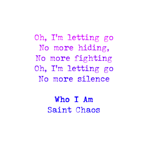 Lyrics: Oh, I'm letting go
No more hiding,
No more fighting
Oh, I'm letting go
No more silence
Song: Who I Am
Band: Saint Chaos