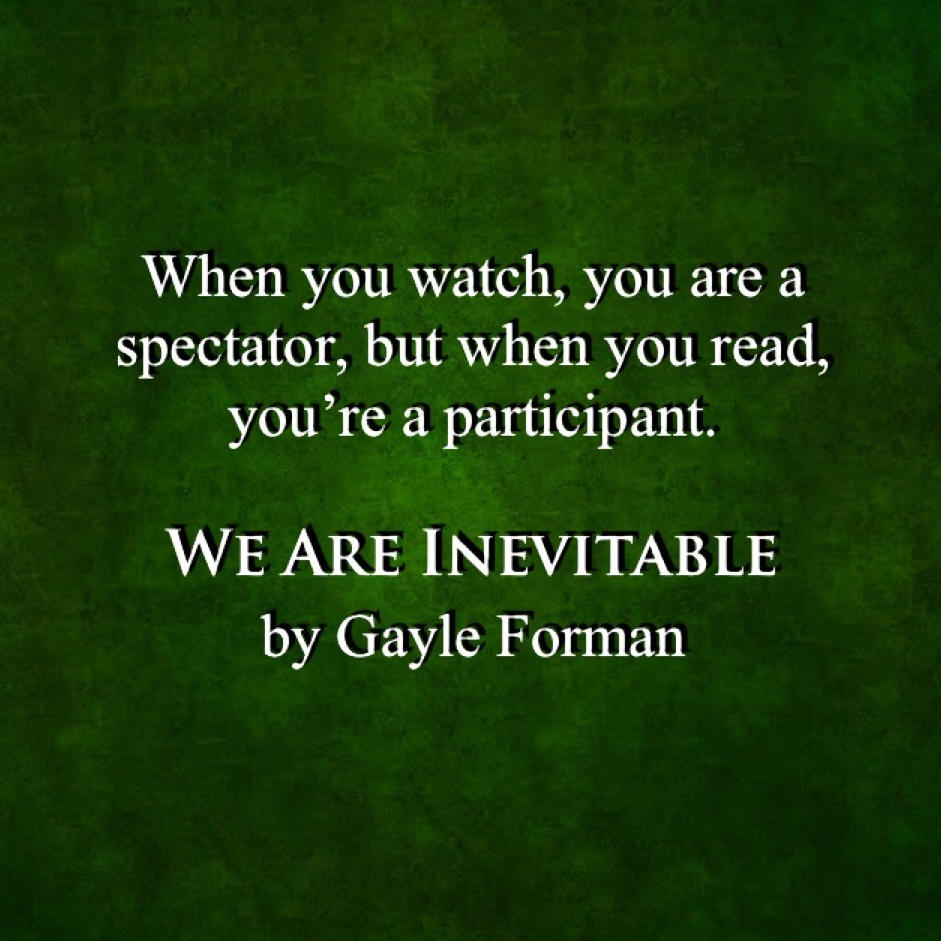 White text on a dark-green background reads,
When you watch, you are a spectator, but when you read, you're a participant.
WE ARE INEVITABLE by Gayle Forman