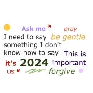 Word cloud in various colors:
Ask me, pray, be gentle, I need to say something I don't know how to say, This is important
it's US, 2024, forgive